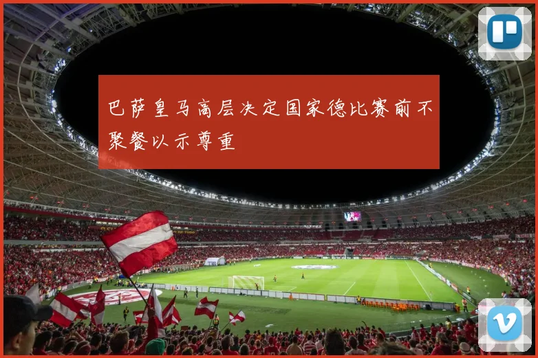 巴萨皇马高层决定国家德比赛前不聚餐以示尊重