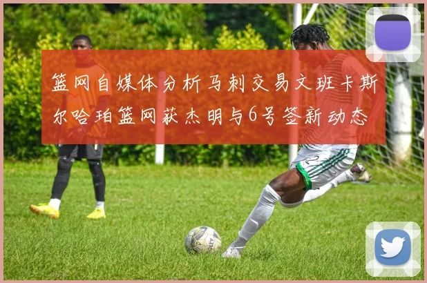 篮网自媒体分析马刺交易文班卡斯尔哈珀篮网获杰明与6号签新动态