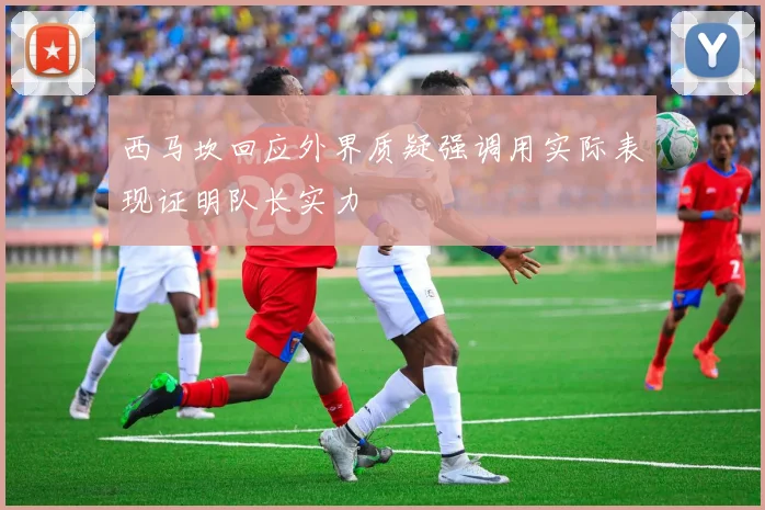 西马坎回应外界质疑强调用实际表现证明队长实力