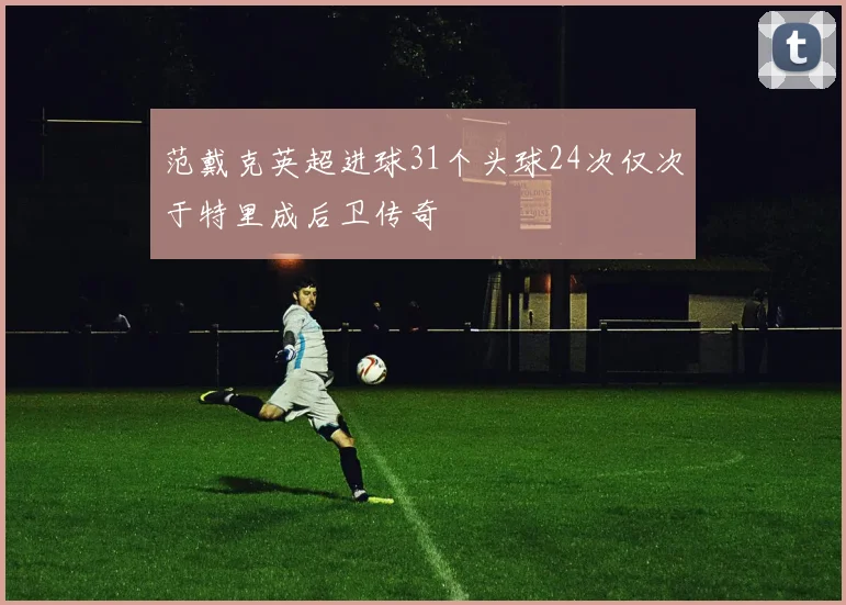 范戴克英超进球31个头球24次仅次于特里成后卫传奇