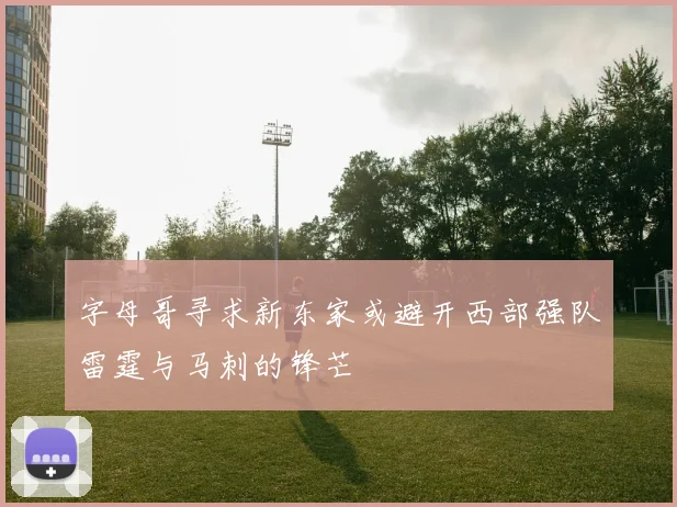 字母哥寻求新东家或避开西部强队雷霆与马刺的锋芒