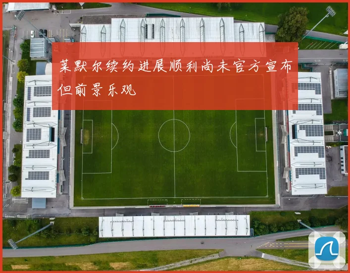莱默尔续约进展顺利尚未官方宣布但前景乐观