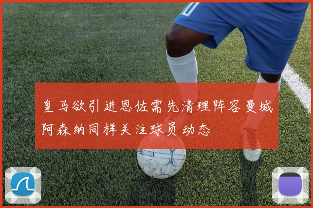 皇马欲引进恩佐需先清理阵容曼城阿森纳同样关注球员动态