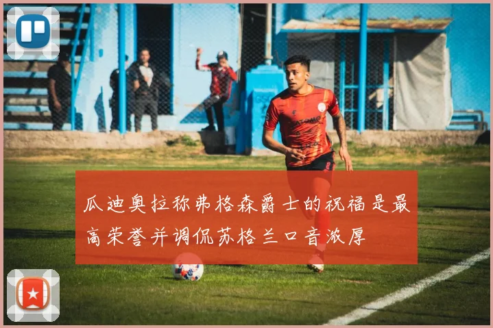 瓜迪奥拉称弗格森爵士的祝福是最高荣誉并调侃苏格兰口音浓厚