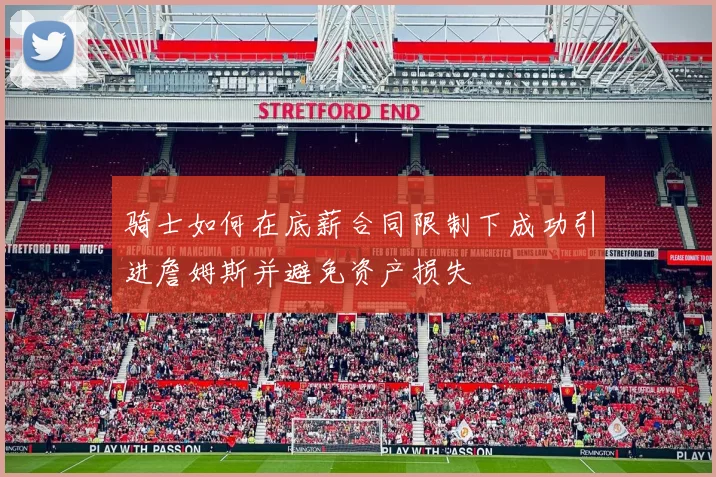 骑士如何在底薪合同限制下成功引进詹姆斯并避免资产损失