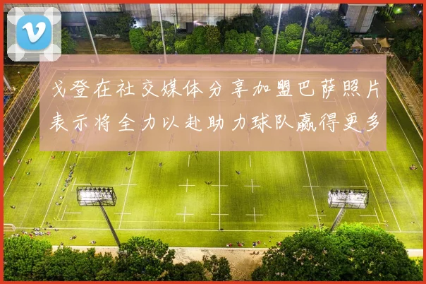 戈登在社交媒体分享加盟巴萨照片表示将全力以赴助力球队赢得更多荣誉