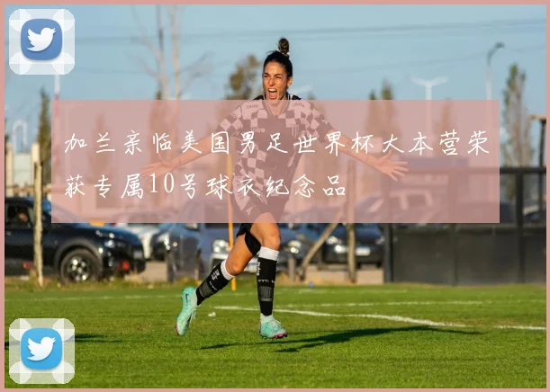 加兰亲临美国男足世界杯大本营荣获专属10号球衣纪念品