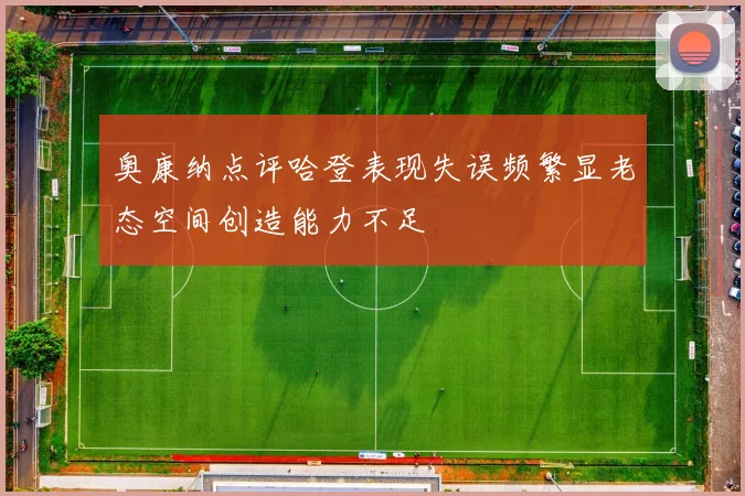 奥康纳点评哈登表现失误频繁显老态空间创造能力不足