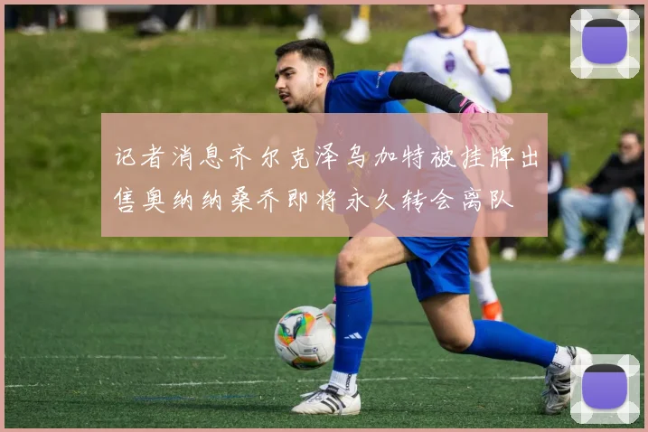 记者消息齐尔克泽乌加特被挂牌出售奥纳纳桑乔即将永久转会离队