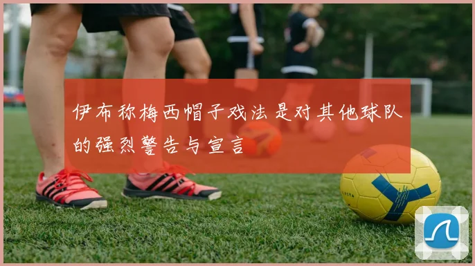 伊布称梅西帽子戏法是对其他球队的强烈警告与宣言