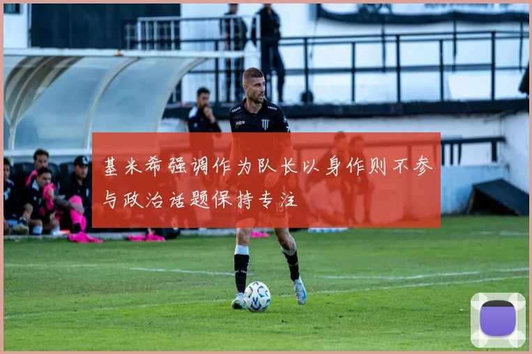 基米希强调作为队长以身作则不参与政治话题保持专注