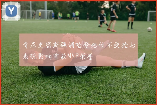 肯尼史密斯强调哈登地位不受抢七表现影响曾获MVP荣誉